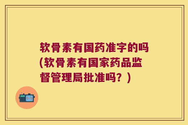 软骨素有国药准字的吗(软骨素有国家药品监督管理局批准吗?) 软骨素有国药准字的吗(软骨素有国家药品监督管理局批准吗?)