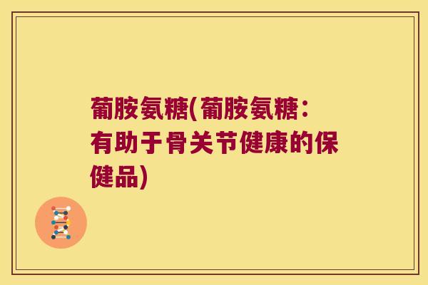 葡胺氨糖(葡胺氨糖:有助于骨关节健康的保健品) 葡胺氨糖(葡胺氨糖:有助于骨关节健康的保健品)
