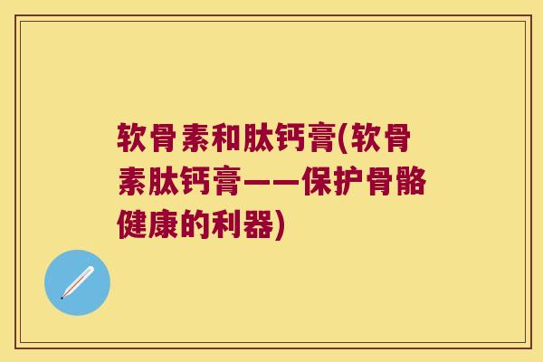 软骨素和肽钙膏(软骨素肽钙膏——保护骨骼健康的利器) 软骨素和肽钙膏(软骨素肽钙膏——保护骨骼健康的利器)