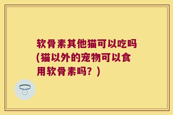 软骨素其他猫可以吃吗(猫以外的宠物可以食用软骨素吗？)