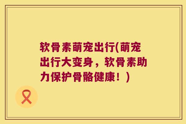 软骨素萌宠出行(萌宠出行大变身,软骨素助力保护骨骼健康!) 软骨素萌宠出行(萌宠出行大变身,软骨素助力保护骨骼健康!)