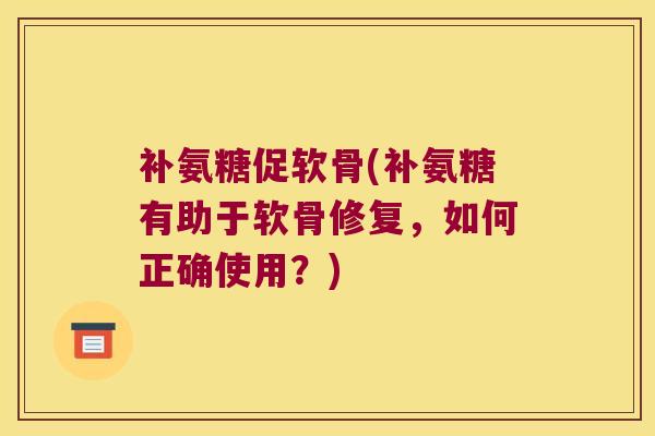 补氨糖促软骨(补氨糖有助于软骨修复，如何正确使用？)
