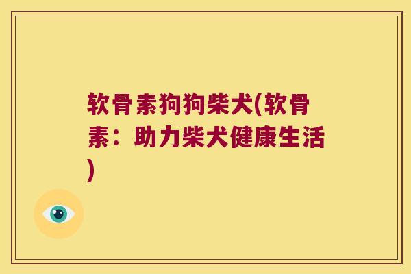 软骨素狗狗柴犬(软骨素:助力柴犬健康生活) 软骨素狗狗柴犬(软骨素:助力柴犬健康生活)