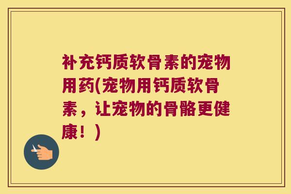 补充钙质软骨素的宠物用药(宠物用钙质软骨素,让宠物的骨骼更健康!) 补充钙质软骨素的宠物用药(宠物用钙质软骨素,让宠物的骨骼更健康!)
