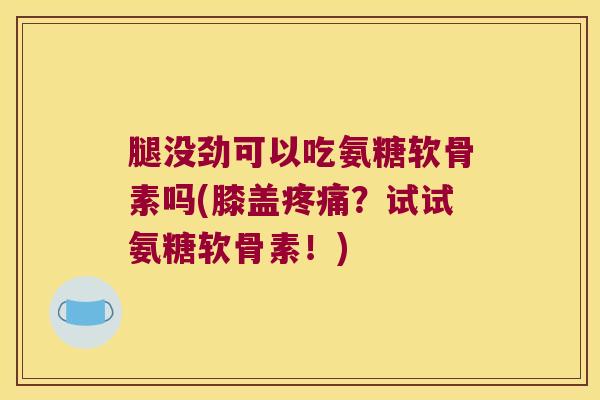 腿没劲可以吃氨糖软骨素吗(膝盖？试试氨糖软骨素！)