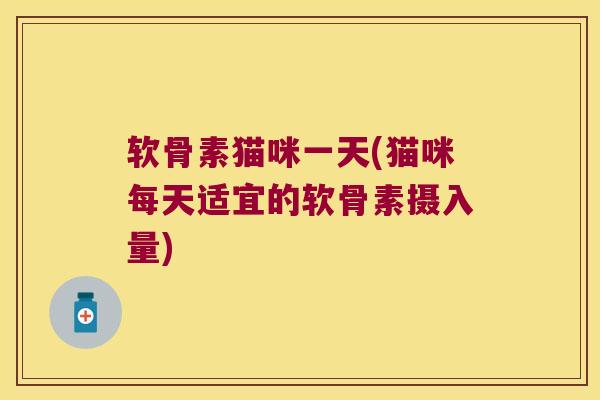 软骨素猫咪一天(猫咪每天适宜的软骨素摄入量) 软骨素猫咪一天(猫咪每天适宜的软骨素摄入量)
