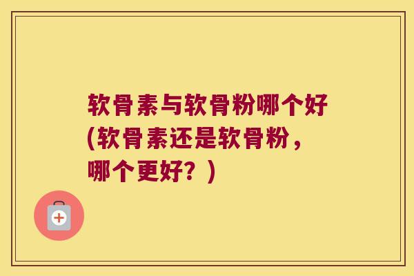 软骨素与软骨粉哪个好(软骨素还是软骨粉，哪个更好？)