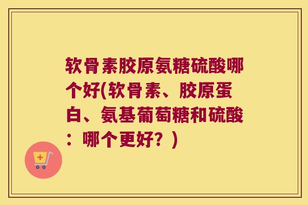 软骨素胶原氨糖硫酸哪个好(软骨素、胶原蛋白、氨基葡萄糖和硫酸:哪个更好?) 软骨素胶原氨糖硫酸哪个好(软骨素、胶原蛋白、氨基葡萄糖和硫酸:哪个更好?)