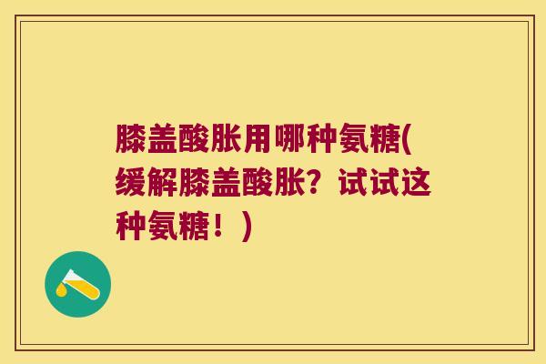 膝盖酸胀用哪种氨糖(缓解膝盖酸胀？试试这种氨糖！)