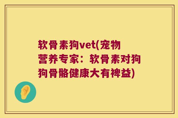 软骨素狗vet(宠物营养专家：软骨素对狗狗骨骼健康大有裨益)