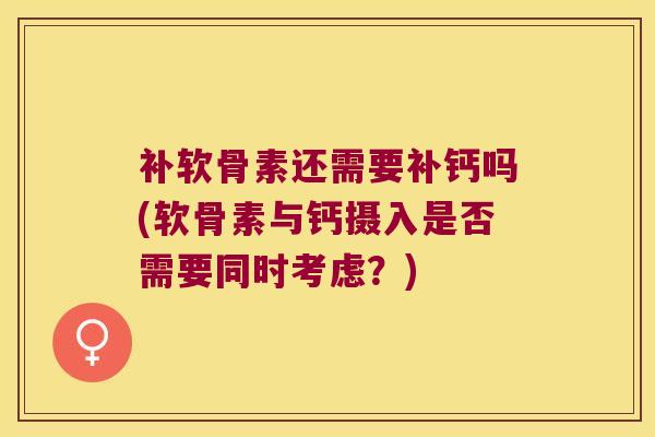 补软骨素还需要补钙吗(软骨素与钙摄入是否需要同时考虑？)