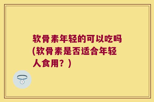 软骨素年轻的可以吃吗(软骨素是否适合年轻人食用?) 软骨素年轻的可以吃吗(软骨素是否适合年轻人食用?)