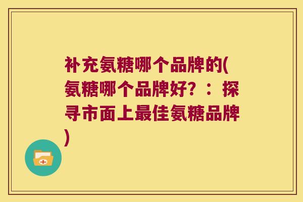 补充氨糖哪个品牌的(氨糖哪个品牌好？：探寻市面上佳氨糖品牌)