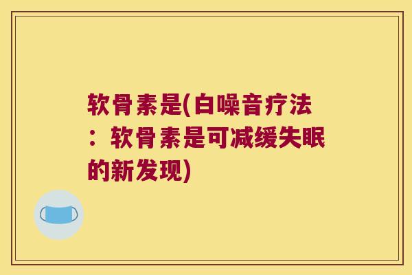 软骨素是(白噪音疗法：软骨素是可减缓的新发现)