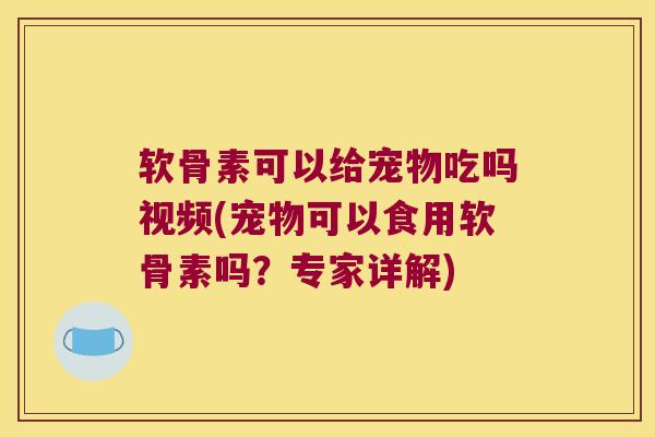 软骨素可以给宠物吃吗视频(宠物可以食用软骨素吗？专家详解)