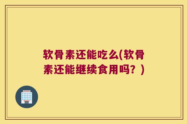 软骨素还能吃么(软骨素还能继续食用吗？)