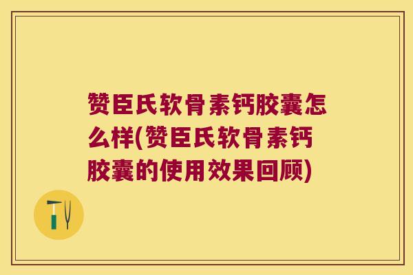 赞臣氏软骨素钙胶囊怎么样(赞臣氏软骨素钙胶囊的使用效果回顾)