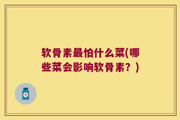 软骨素怕什么菜(哪些菜会影响软骨素？)