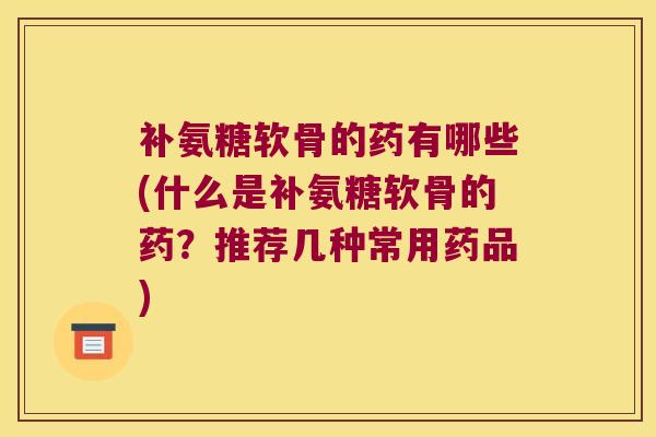 补氨糖软骨的药有哪些(什么是补氨糖软骨的药?推荐几种常用药品) 补氨糖软骨的药有哪些(什么是补氨糖软骨的药?推荐几种常用药品)