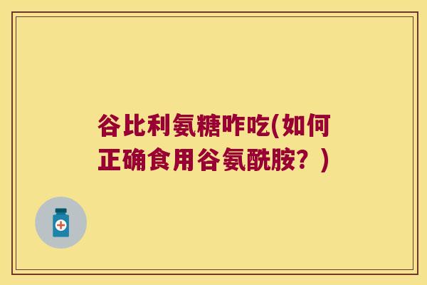 谷比利氨糖咋吃(如何正确食用谷氨酰胺?) 谷比利氨糖咋吃(如何正确食用谷氨酰胺?)