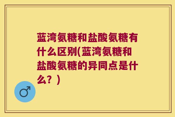 蓝湾氨糖和盐酸氨糖有什么区别(蓝湾氨糖和盐酸氨糖的异同点是什么？)