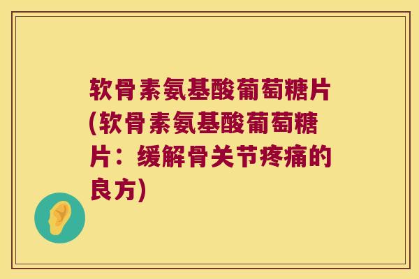 软骨素氨基酸葡萄糖片(软骨素氨基酸葡萄糖片:缓解骨关节的良方) 软骨素氨基酸葡萄糖片(软骨素氨基酸葡萄糖片:缓解骨关节的良方)