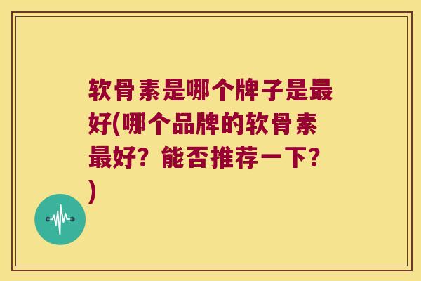 软骨素是哪个牌子是好(哪个品牌的软骨素好?能否推荐一下?) 软骨素是哪个牌子是好(哪个品牌的软骨素好?能否推荐一下?)