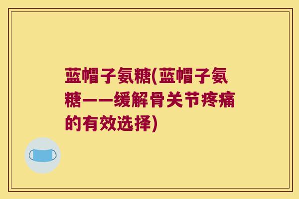 蓝帽子氨糖(蓝帽子氨糖——缓解骨关节的有效选择)