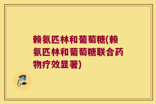 赖氨匹林和葡萄糖(赖氨匹林和葡萄糖联合疗效显著) 赖氨匹林和葡萄糖(赖氨匹林和葡萄糖联合疗效显著)