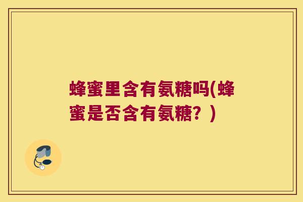 蜂蜜里含有氨糖吗(蜂蜜是否含有氨糖？)