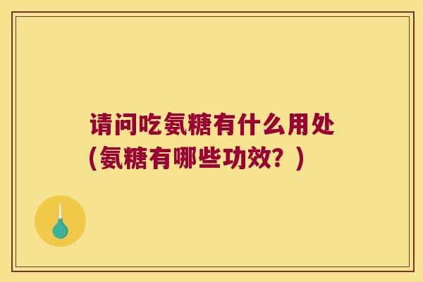 请问吃氨糖有什么用处(氨糖有哪些功效？)