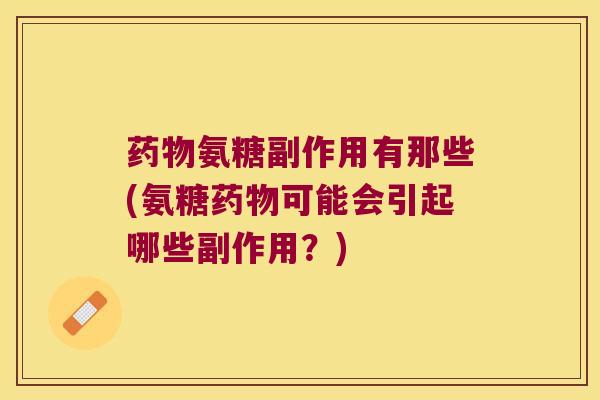 氨糖副作用有那些(氨糖可能会引起哪些副作用?) 氨糖副作用有那些(氨糖可能会引起哪些副作用?)