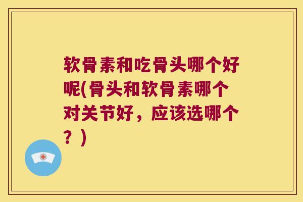 软骨素和吃骨头哪个好呢(骨头和软骨素哪个对关节好,应该选哪个?) 软骨素和吃骨头哪个好呢(骨头和软骨素哪个对关节好,应该选哪个?)