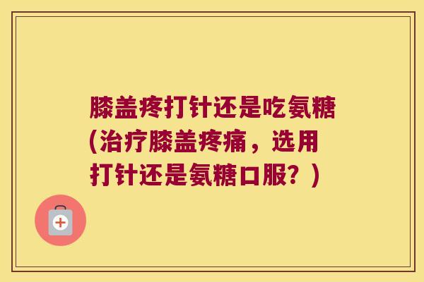 膝盖疼打针还是吃氨糖(膝盖，选用打针还是氨糖口服？)