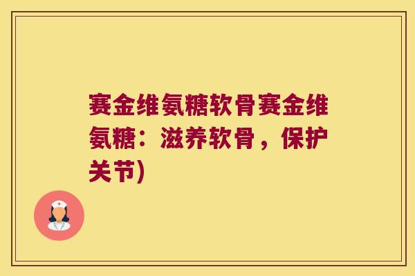 赛金维氨糖软骨赛金维氨糖:滋养软骨,保护关节) 赛金维氨糖软骨赛金维氨糖:滋养软骨,保护关节)