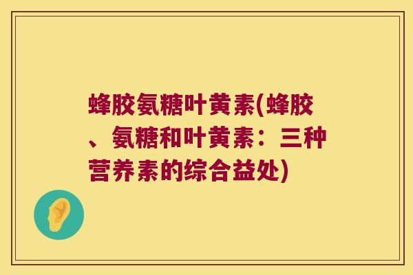 蜂胶氨糖叶黄素(蜂胶、氨糖和叶黄素：三种营养素的综合益处)