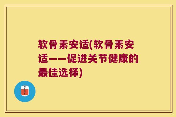 软骨素安适(软骨素安适——促进关节健康的佳选择)