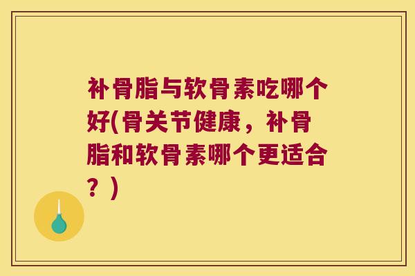 补骨脂与软骨素吃哪个好(骨关节健康，补骨脂和软骨素哪个更适合？)