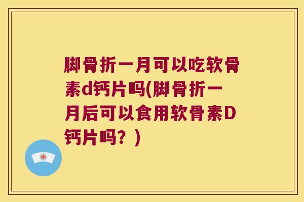 脚一月可以吃软骨素d钙片吗(脚一月后可以食用软骨素D钙片吗?) 脚一月可以吃软骨素d钙片吗(脚一月后可以食用软骨素D钙片吗?)