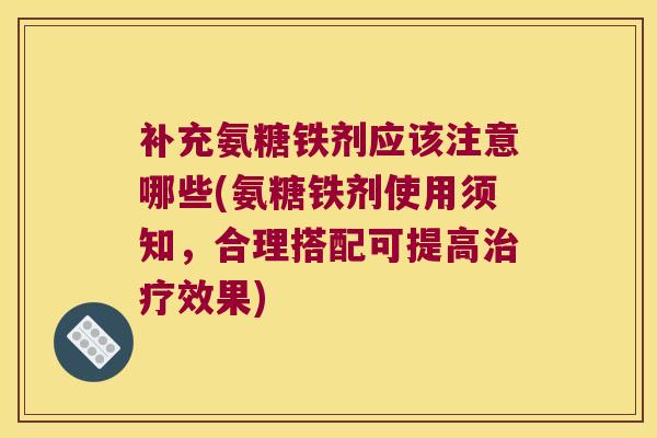 补充氨糖铁剂应该注意哪些(氨糖铁剂使用须知，合理搭配可提高效果)