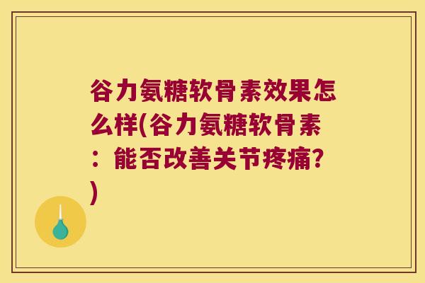 谷力氨糖软骨素效果怎么样(谷力氨糖软骨素:能否改善关节?) 谷力氨糖软骨素效果怎么样(谷力氨糖软骨素:能否改善关节?)