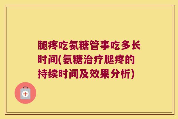 腿疼吃氨糖管事吃多长时间(氨糖腿疼的持续时间及效果分析)