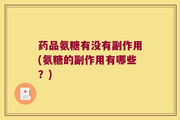 药品氨糖有没有副作用(氨糖的副作用有哪些?) 药品氨糖有没有副作用(氨糖的副作用有哪些?)