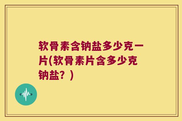 软骨素含钠盐多少克一片(软骨素片含多少克钠盐?) 软骨素含钠盐多少克一片(软骨素片含多少克钠盐?)