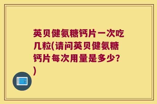 英贝健氨糖钙片一次吃几粒(请问英贝健氨糖钙片每次用量是多少？)
