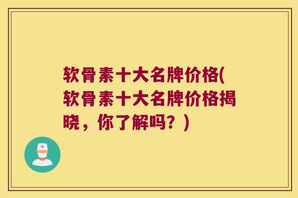 软骨素十大名牌价格(软骨素十大名牌价格揭晓,你了解吗?) 软骨素十大名牌价格(软骨素十大名牌价格揭晓,你了解吗?)
