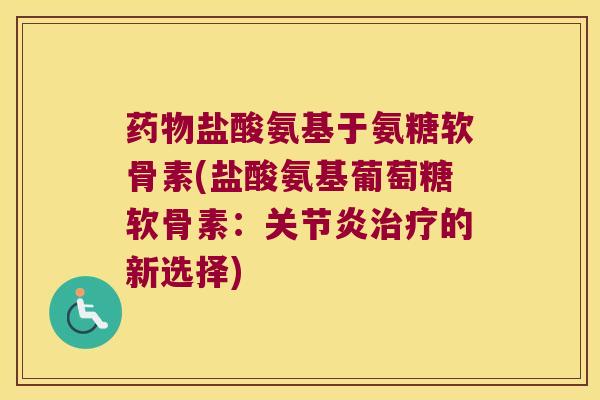 盐酸氨基于氨糖软骨素(盐酸氨基葡萄糖软骨素:的新选择) 盐酸氨基于氨糖软骨素(盐酸氨基葡萄糖软骨素:的新选择)