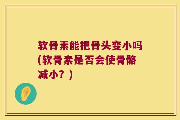 软骨素能把骨头变小吗(软骨素是否会使骨骼减小?) 软骨素能把骨头变小吗(软骨素是否会使骨骼减小?)