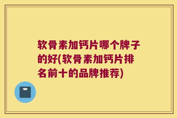 软骨素加钙片哪个牌子的好(软骨素加钙片排名前十的品牌推荐)