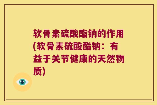 软骨素硫酸酯钠的作用(软骨素硫酸酯钠:有益于关节健康的天然物质) 软骨素硫酸酯钠的作用(软骨素硫酸酯钠:有益于关节健康的天然物质)